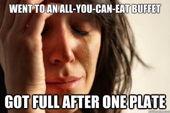 Went to an all-you-can-eat buffet got full after one plate  First World Problems