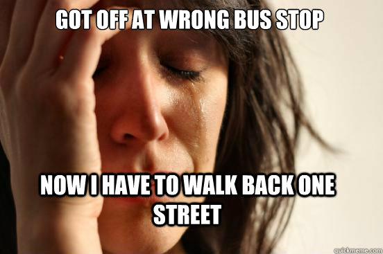 got off at wrong bus stop now i have to walk back one street  First World Problems