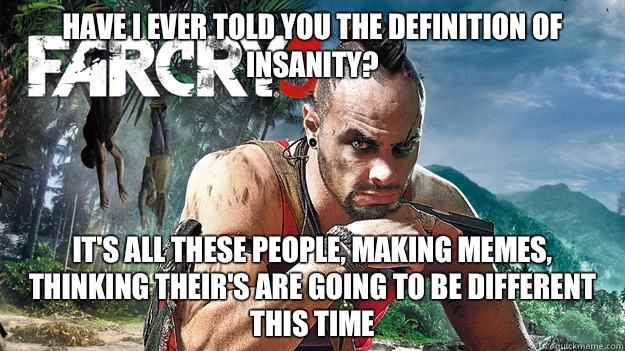 Have I ever told you the definition of Insanity? It's all these people, making memes, thinking their's are going to be different this time - Have I ever told you the definition of Insanity? It's all these people, making memes, thinking their's are going to be different this time  Far Cry 3 Logic