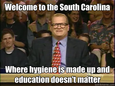 Welcome to the South Carolina Where hygiene is made up and education doesn't matter - Welcome to the South Carolina Where hygiene is made up and education doesn't matter  Its time to play drew carey