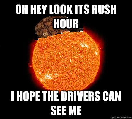 Oh hey look its rush hour i hope the drivers can see me  Scumbag Sun