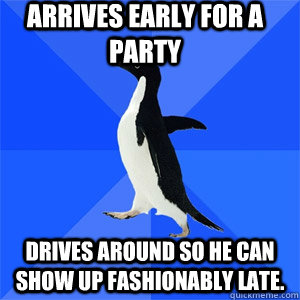 Arrives early for a party drives around so he can show up fashionably late. - Arrives early for a party drives around so he can show up fashionably late.  Akward Penguin Slander