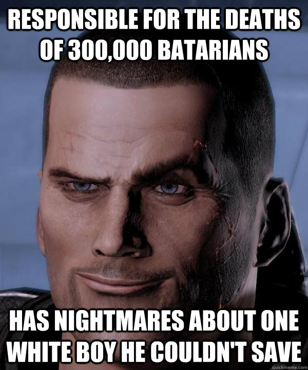 Responsible for the deaths of 300,000 Batarians Has nightmares about one white boy he couldn't save  Scumbag shepard