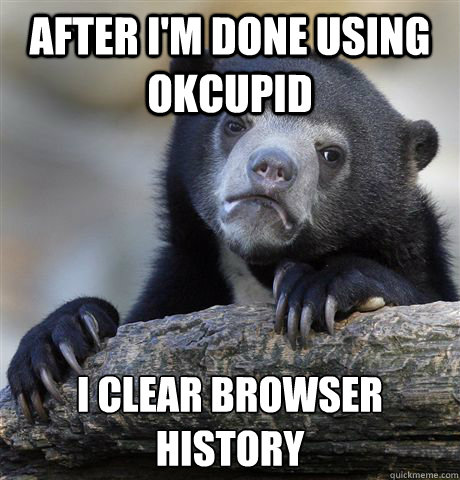 After I'm done using Okcupid I clear browser history  Confession Bear