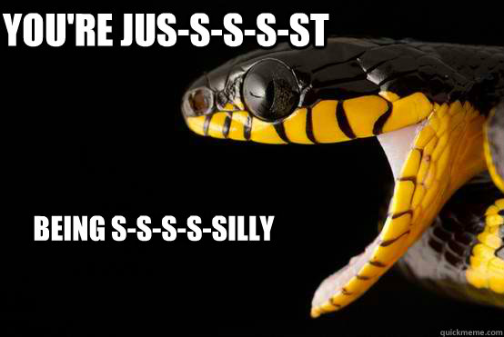 you're jus-s-s-s-st being s-s-s-s-silly  Ermahgerd snake