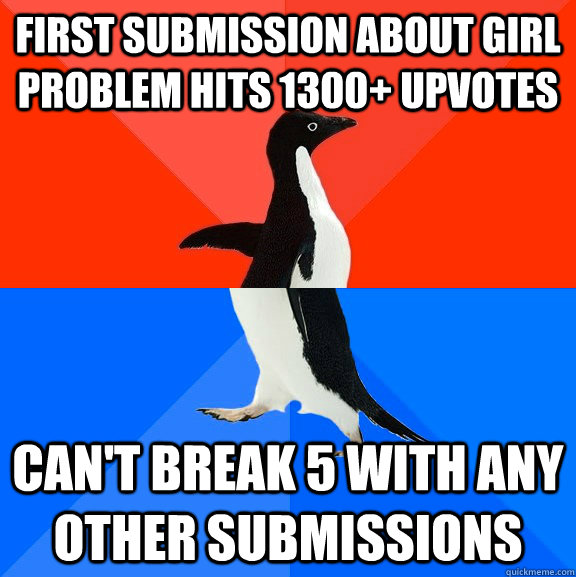 First submission about girl problem hits 1300+ upvotes Can't break 5 with any other submissions  Socially Awesome Awkward Penguin