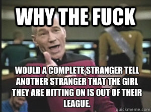 Why the fuck would a complete stranger tell another stranger that the girl they are hitting on is out of their league.  - Why the fuck would a complete stranger tell another stranger that the girl they are hitting on is out of their league.   Annoyed Picard
