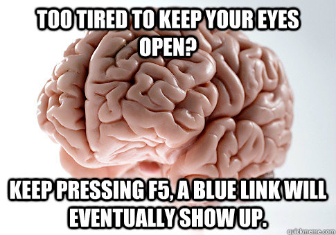 TOO TIRED TO KEEP YOUR EYES OPEN? KEEP PRESSING F5, A BLUE LINK WILL EVENTUALLY SHOW UP.   Scumbag Brain
