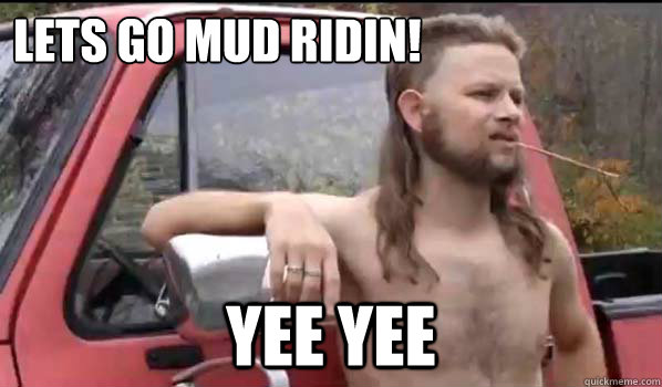 Lets Go mud ridin! Yee yee  Almost Politically Correct Redneck