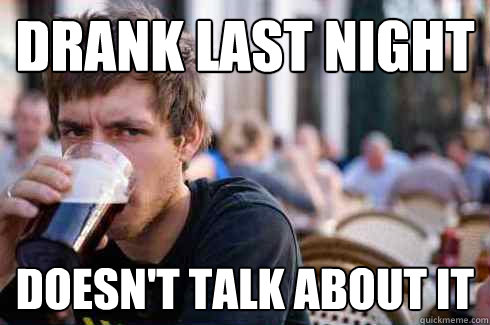 Drank last night Doesn't talk about it  Lazy College Senior