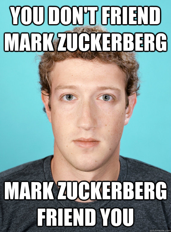 You don't friend mark zuckerberg mark zuckerberg friend you  Zuckerberg