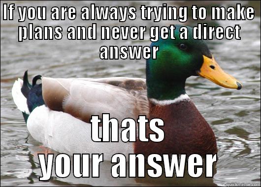 IF YOU ARE ALWAYS TRYING TO MAKE PLANS AND NEVER GET A DIRECT ANSWER THATS YOUR ANSWER Actual Advice Mallard