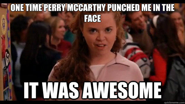 One time Perry McCarthy punched me in the face It was awesome   Mean Girls Wannabe