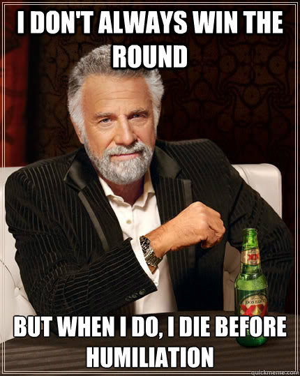 I don't always win the round but when I do, i die before humiliation - I don't always win the round but when I do, i die before humiliation  The Most Interesting Man In The World