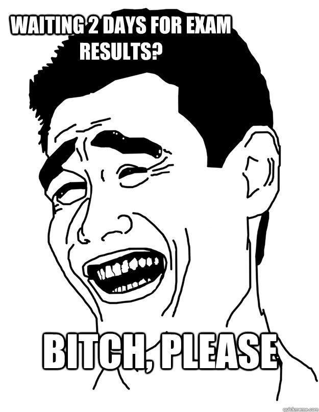 Waiting 2 days for exam results? Bitch, Please  Bitch please!