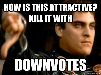 How is this attractive? Kill it with downvotes  Downvoting Roman
