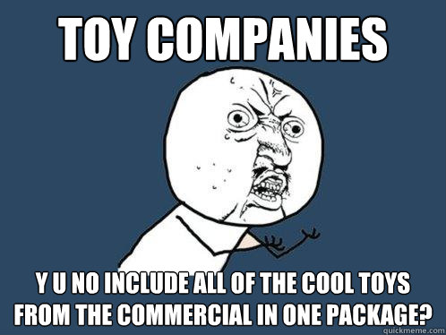 toy companies y u no include all of the cool toys from the commercial in one package?  Y U No