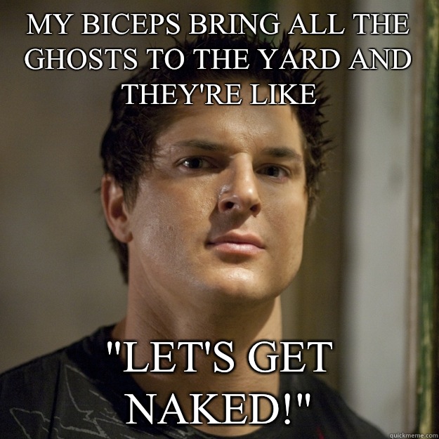 My biceps bring all the ghosts to the yard and they're like 