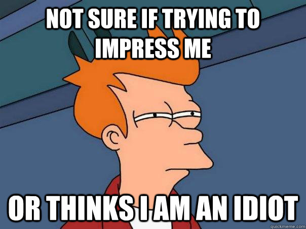 Not sure if trying to impress me Or thinks I am an idiot - Not sure if trying to impress me Or thinks I am an idiot  Futurama Fry