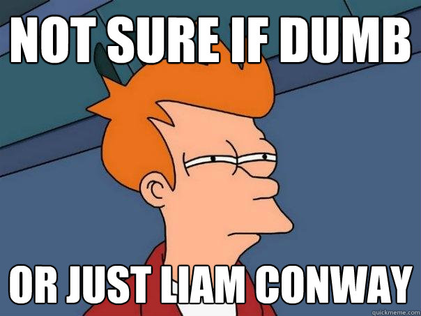 not sure if dumb or just Liam Conway  Futurama Fry