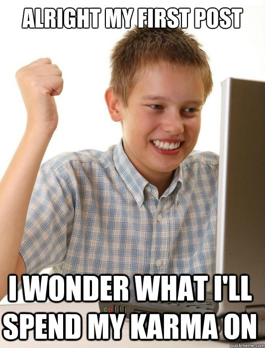Alright my first post I wonder what I'll spend my karma on  First Day on the Internet Kid