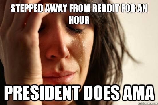 Stepped away from reddit for an hour president does ama  First World Problems