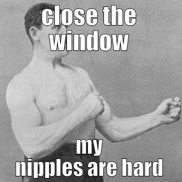 CLOSE THE WINDOW MY NIPPLES ARE HARD overly manly man