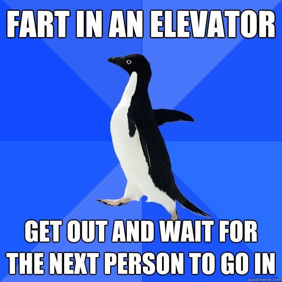 Fart in an elevator get out and wait for the next person to go in  Socially Awkward Penguin