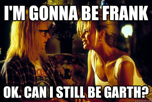 I'm gonna be frank Ok. Can I still be Garth? - I'm gonna be frank Ok. Can I still be Garth?  Why I love Waynes World