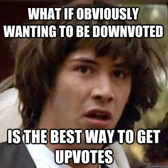 what if obviously wanting to be downvoted is the best way to get upvotes  conspiracy keanu