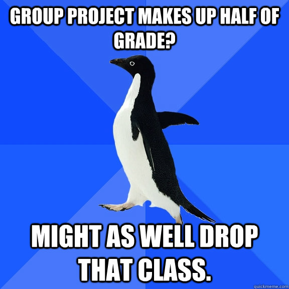 Group project makes up half of grade? Might as well drop that class.  Socially Awkward Penguin