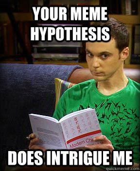 your meme hypothesis does intrigue me - your meme hypothesis does intrigue me  Sheldon
