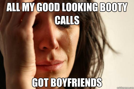 All my good looking booty calls  got boyfriends  First World Problems