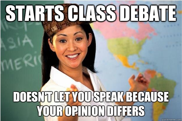 Starts class debate  Doesn't let you speak because your opinion differs  Scumbag Teacher