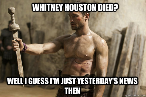 Whitney Houston Died? Well i guess I'm just yesterday's news then - Whitney Houston Died? Well i guess I'm just yesterday's news then  Clueless Spartacus