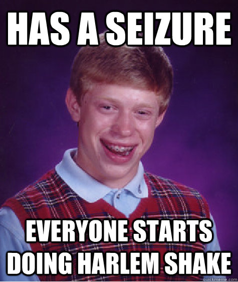 Has a seizure Everyone starts doing harlem shake  Bad Luck Brian