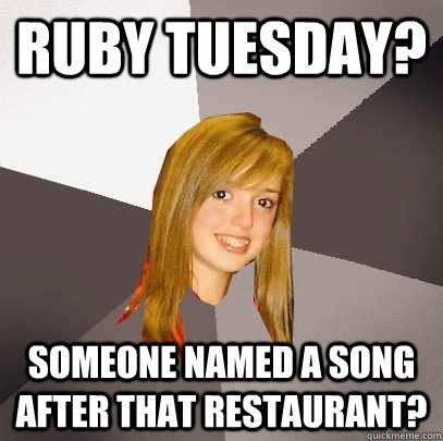 Ruby Tuesday? Someone named a song after that restaurant?  Musically Oblivious 8th Grader