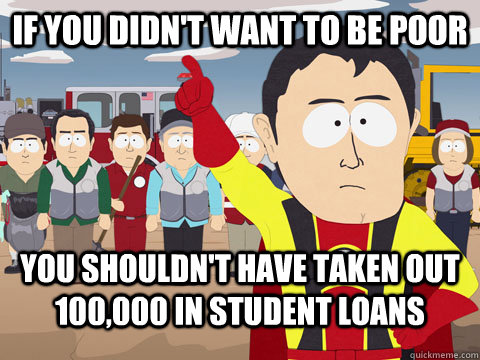 If you didn't want to be poor You shouldn't have taken out 100,000 in student loans  Captian Hindsight