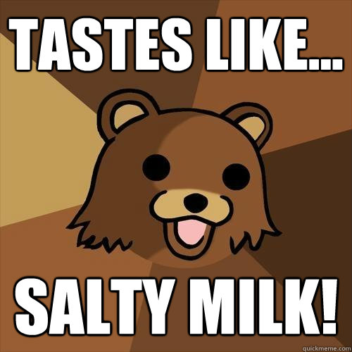 tastes like... salty milk! - tastes like... salty milk!  Pedobear