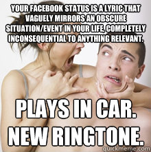 Your Facebook status is a lyric that vaguely mirrors an obscure situation/event in your life, completely inconsequential to anything relevant.  Plays in car. 
New Ringtone.  