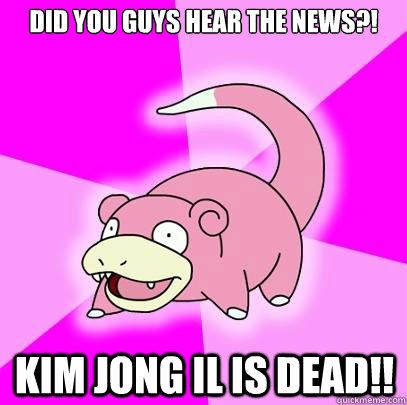 Did you guys hear the news?! Kim Jong Il is dead!!  Slowpoke