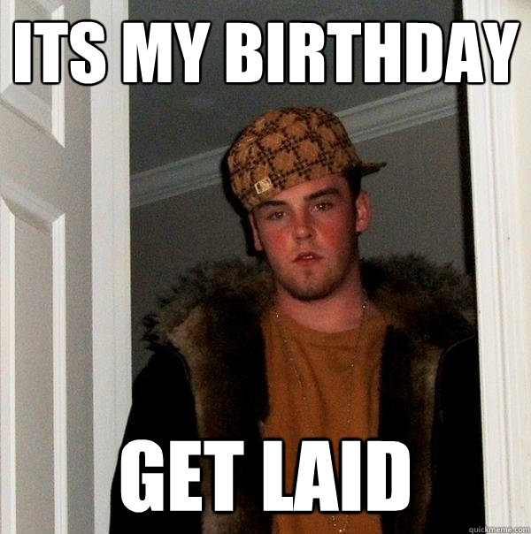 Its my birthday get laid  Scumbag Steve