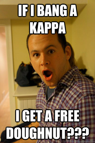 If i bang a kappa I get a free doughnut???  