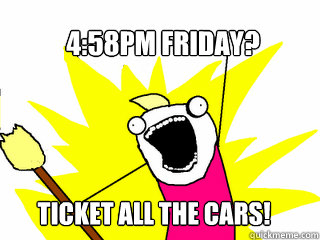 4:58PM Friday? Ticket ALL the cars!  All The Things