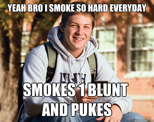 Yeah bro i smoke so hard everyday Smokes 1 blunt
 and pukes  College Freshman