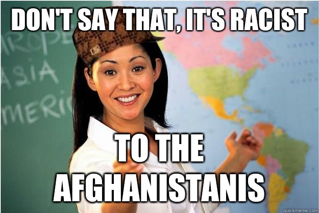 Don't say that, it's racist  to the afghanistanis  Scumbag Teacher