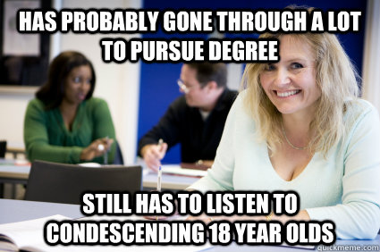 has probably gone through a lot to pursue degree Still has to listen to condescending 18 year olds  Middle-aged nontraditional college student