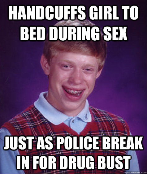 handcuffs girl to bed during sex just as police break in for drug bust  Bad Luck Brian