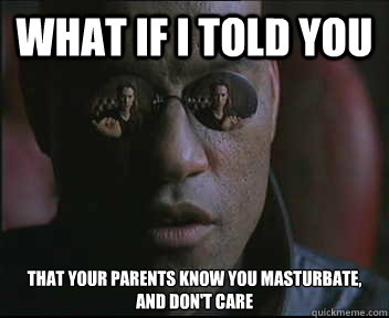 What if I told you that your parents know you masturbate, and don't care - What if I told you that your parents know you masturbate, and don't care  Morpheus SC