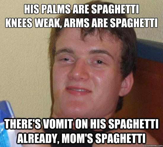 His palms are spaghetti
knees weak, arms are spaghetti There's vomit on his spaghetti already, Mom's spaghetti - His palms are spaghetti
knees weak, arms are spaghetti There's vomit on his spaghetti already, Mom's spaghetti  Really High Guy